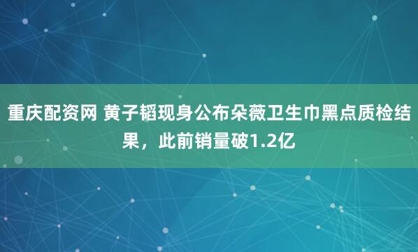 重庆配资网 黄子韬现身公布朵薇卫生巾黑点质检结果，此前销量破1.2亿