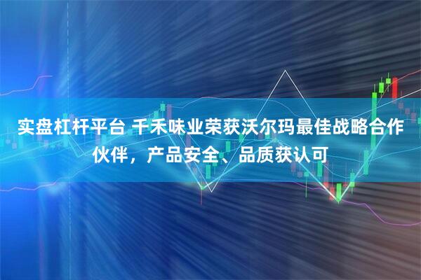 实盘杠杆平台 千禾味业荣获沃尔玛最佳战略合作伙伴，产品安全、品质获认可