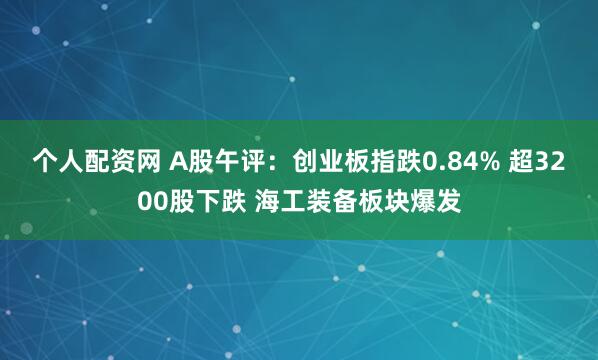 个人配资网 A股午评：创业板指跌0.84% 超3200股下跌 海工装备板块爆发