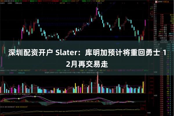 深圳配资开户 Slater：库明加预计将重回勇士 12月再交易走