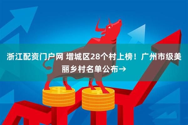 浙江配资门户网 增城区28个村上榜！广州市级美丽乡村名单公布→