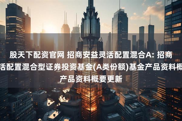 股天下配资官网 招商安益灵活配置混合A: 招商安益灵活配置混合型证券投资基金(A类份额)基金产品资料概要更新