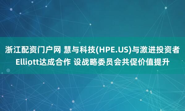 浙江配资门户网 慧与科技(HPE.US)与激进投资者Elliott达成合作 设战略委员会共促价值提升