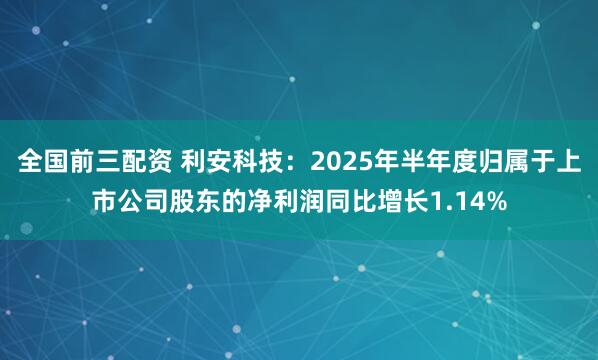 全国前三配资 利安科技：2025年半年度归属于上市公司股东的净利润同比增长1.14%