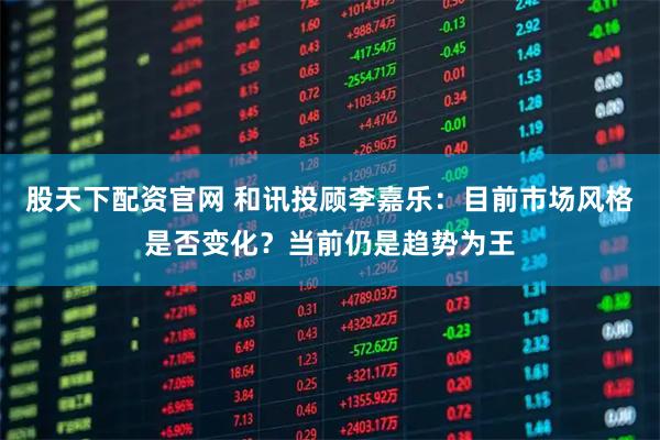 股天下配资官网 和讯投顾李嘉乐：目前市场风格是否变化？当前仍是趋势为王