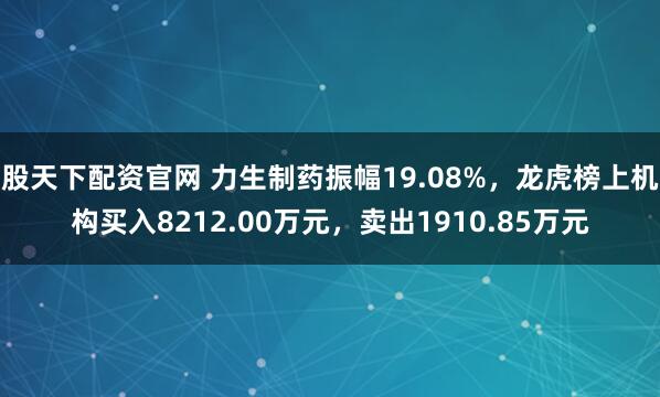 股天下配资官网 力生制药振幅19.08%，龙虎榜上机构买入8212.00万元，卖出1910.85万元