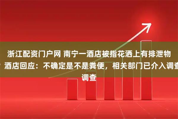 浙江配资门户网 南宁一酒店被指花洒上有排泄物？酒店回应：不确定是不是粪便，相关部门已介入调查