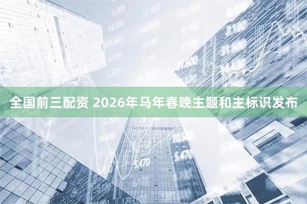 全国前三配资 2026年马年春晚主题和主标识发布