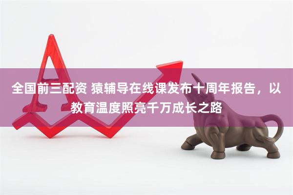全国前三配资 猿辅导在线课发布十周年报告，以教育温度照亮千万成长之路