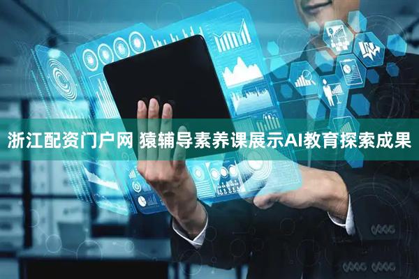 浙江配资门户网 猿辅导素养课展示AI教育探索成果