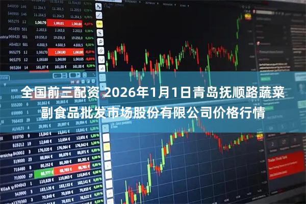 全国前三配资 2026年1月1日青岛抚顺路蔬菜副食品批发市场股份有限公司价格行情
