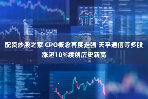 配资炒股之家 CPO概念再度走强 天孚通信等多股涨超10%续创历史新高