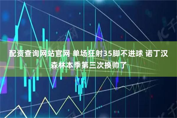配资查询网站官网 单场狂射35脚不进球 诺丁汉森林本季第三次换帅了