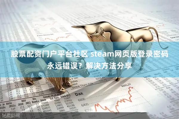 股票配资门户平台社区 steam网页版登录密码永远错误？解决方法分享