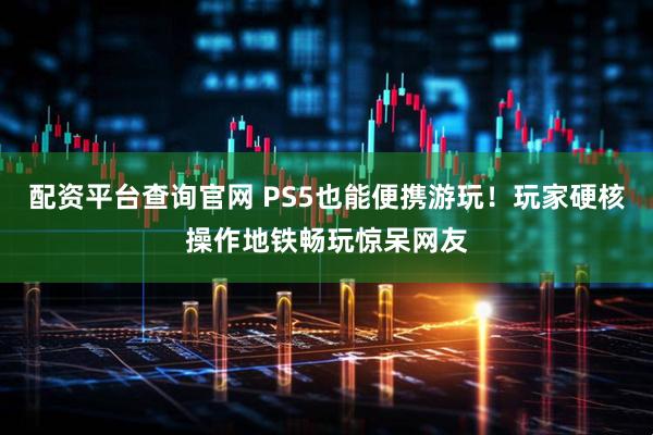 配资平台查询官网 PS5也能便携游玩！玩家硬核操作地铁畅玩惊呆网友