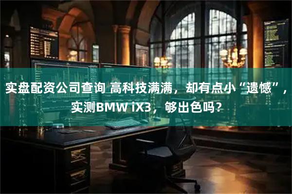 实盘配资公司查询 高科技满满，却有点小“遗憾”，实测BMW iX3，够出色吗？