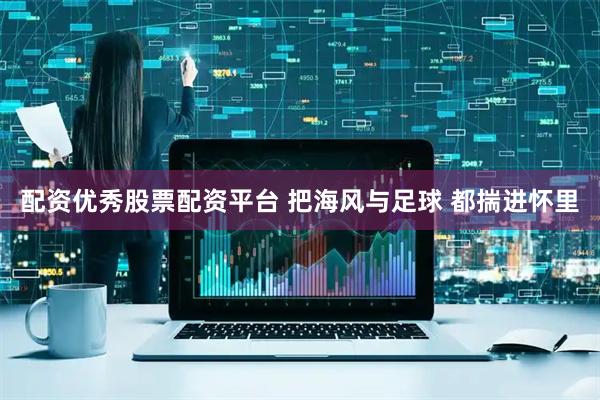 配资优秀股票配资平台 把海风与足球 都揣进怀里