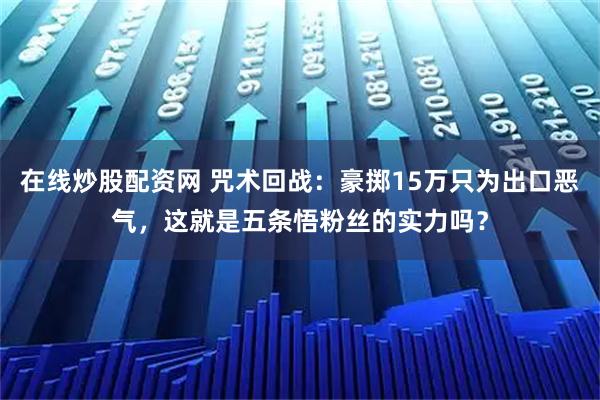 在线炒股配资网 咒术回战：豪掷15万只为出口恶气，这就是五条悟粉丝的实力吗？