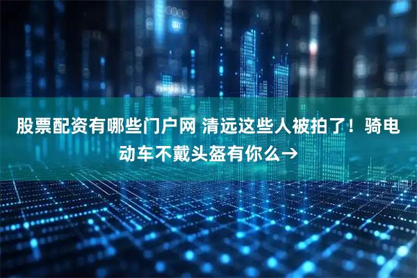 股票配资有哪些门户网 清远这些人被拍了！骑电动车不戴头盔有你么→